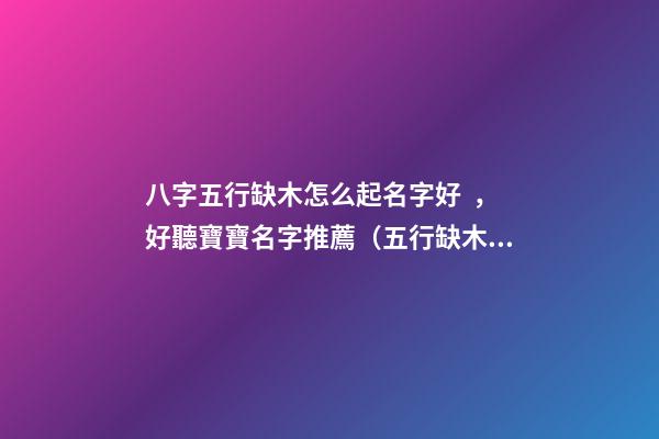 八字五行缺木怎么起名字好，好聽寶寶名字推薦（五行缺木如何起名字）